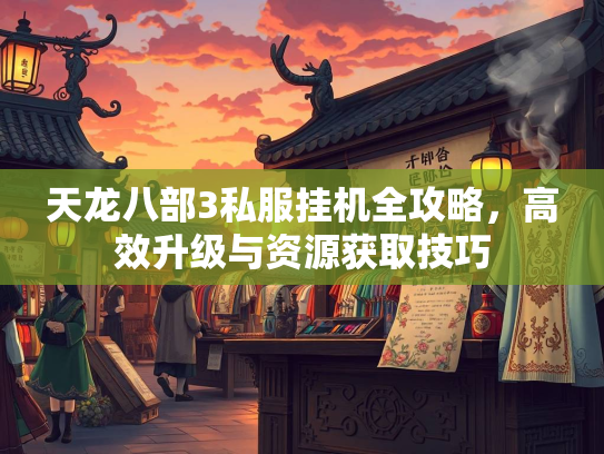 天龙八部3私服挂机全攻略，高效升级与资源获取技巧