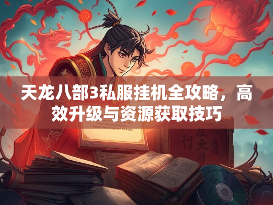 天龙八部3私服挂机全攻略，高效升级与资源获取技巧
