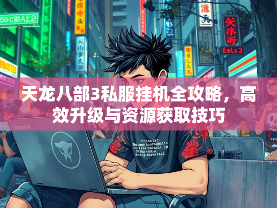 天龙八部3私服挂机全攻略，高效升级与资源获取技巧