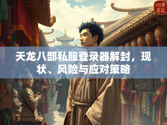 天龙八部私服登录器解封，现状、风险与应对策略