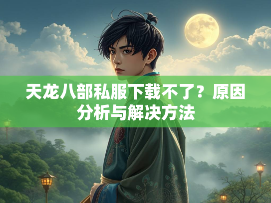 天龙八部私服下载不了？原因分析与解决方法  第3张