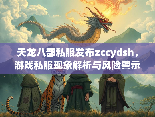 天龙八部私服发布zccydsh，游戏私服现象解析与风险警示
