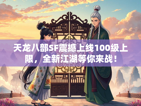天龙八部SF震撼上线100级上限，全新江湖等你来战！