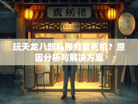 玩天龙八部私服频繁死机？原因分析与解决方案  第2张