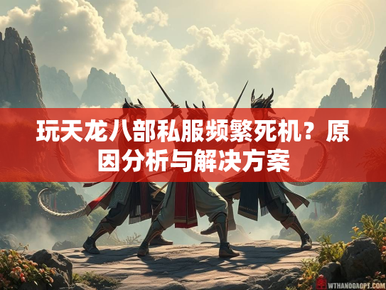 玩天龙八部私服频繁死机？原因分析与解决方案  第1张