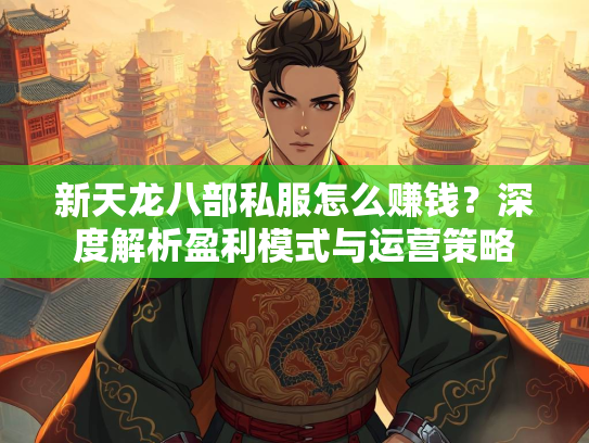 新天龙八部私服怎么赚钱？深度解析盈利模式与运营策略  第1张
