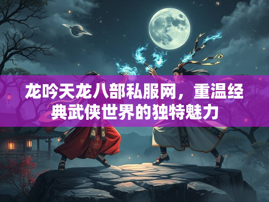 龙吟天龙八部私服网，重温经典武侠世界的独特魅力