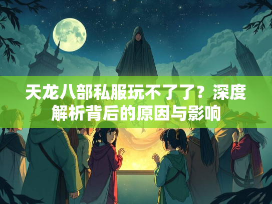 天龙八部私服玩不了了？深度解析背后的原因与影响