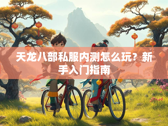 天龙八部私服内测怎么玩？新手入门指南
