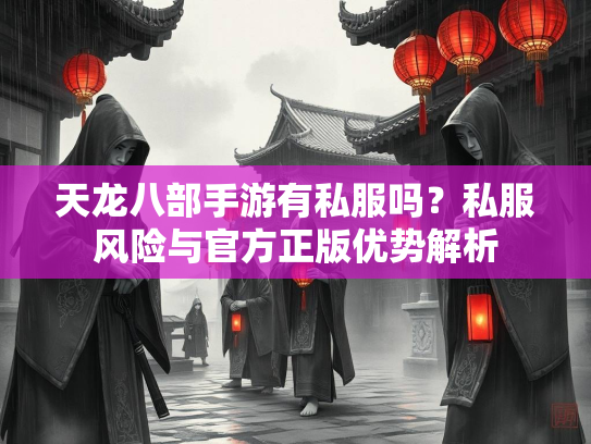 天龙八部手游有私服吗？私服风险与官方正版优势解析