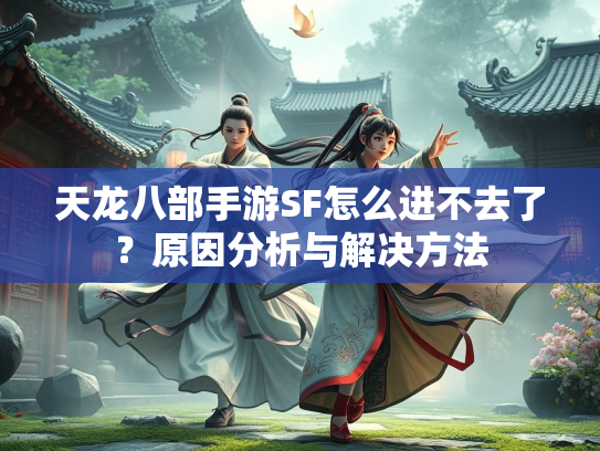 天龙八部手游SF怎么进不去了？原因分析与解决方法