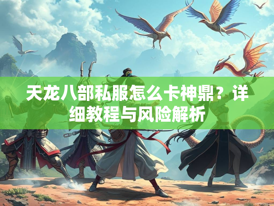 天龙八部私服怎么卡神鼎？详细教程与风险解析