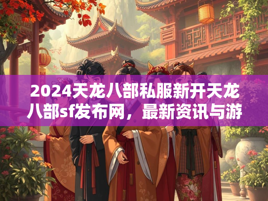 2024天龙八部私服新开天龙八部sf发布网，最新资讯与游戏攻略