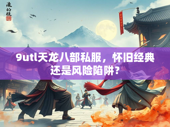 9utl天龙八部私服，怀旧经典还是风险陷阱？