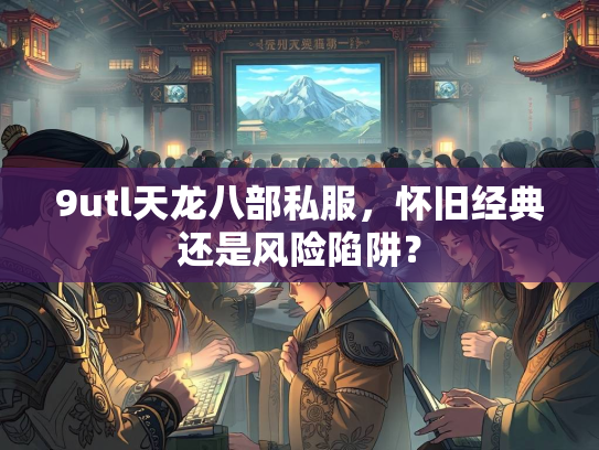 9utl天龙八部私服，怀旧经典还是风险陷阱？