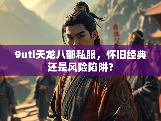 9utl天龙八部私服，怀旧经典还是风险陷阱？