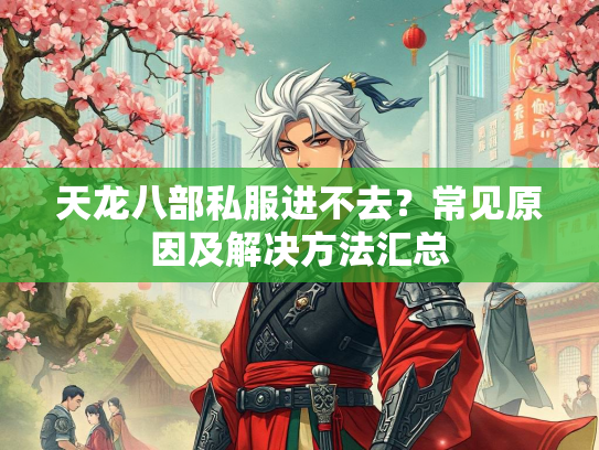 天龙八部私服进不去？常见原因及解决方法汇总