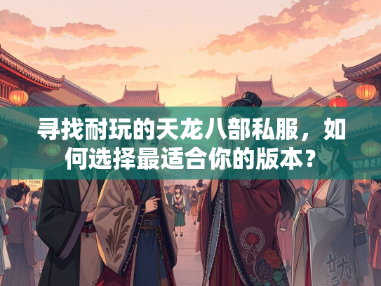 寻找耐玩的天龙八部私服，如何选择最适合你的版本？