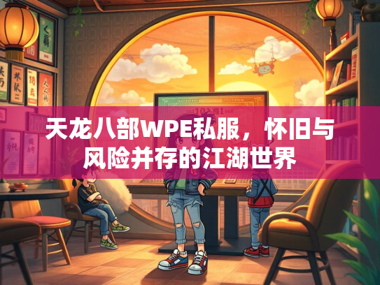 天龙八部WPE私服，怀旧与风险并存的江湖世界