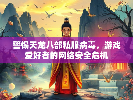 警惕天龙八部私服病毒，游戏爱好者的网络安全危机
