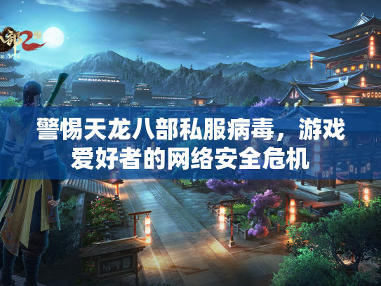 警惕天龙八部私服病毒，游戏爱好者的网络安全危机