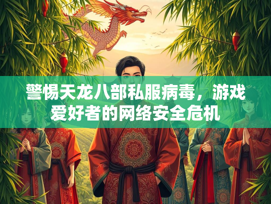 警惕天龙八部私服病毒，游戏爱好者的网络安全危机