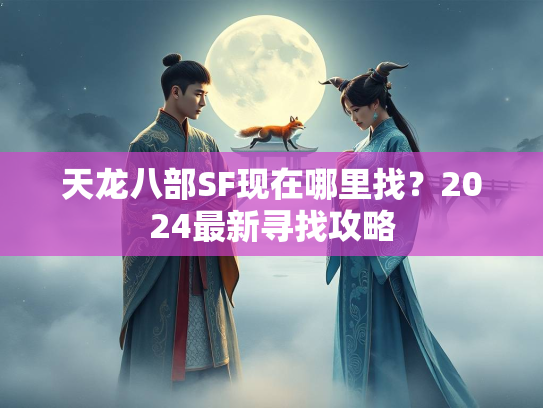 天龙八部SF现在哪里找？2024最新寻找攻略
