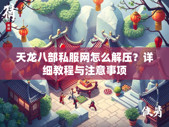天龙八部私服网怎么解压？详细教程与注意事项