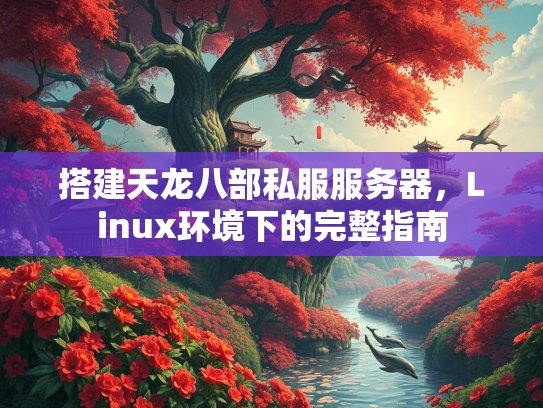 搭建天龙八部私服服务器，Linux环境下的完整指南