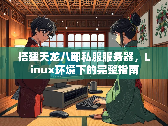 搭建天龙八部私服服务器，Linux环境下的完整指南