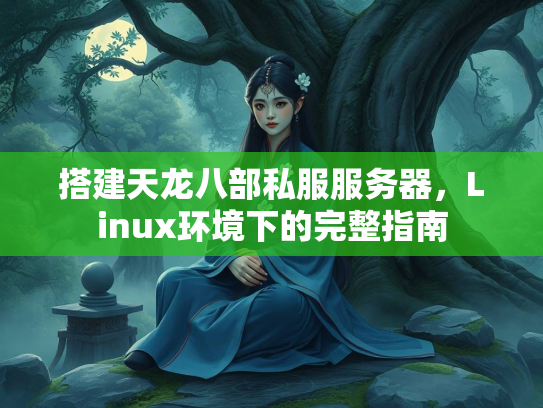 搭建天龙八部私服服务器，Linux环境下的完整指南