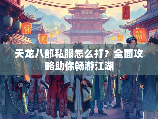 天龙八部私服怎么打？全面攻略助你畅游江湖  第2张