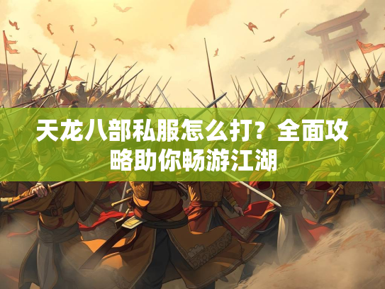 天龙八部私服怎么打？全面攻略助你畅游江湖  第1张