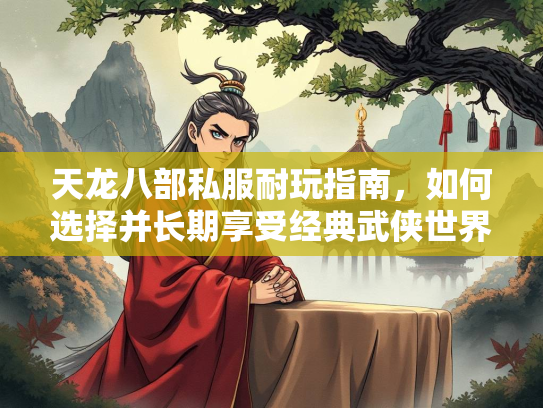 天龙八部私服耐玩指南，如何选择并长期享受经典武侠世界