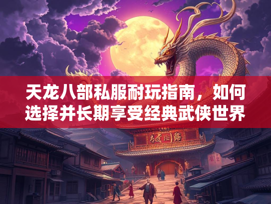 天龙八部私服耐玩指南，如何选择并长期享受经典武侠世界