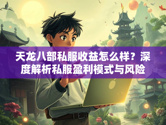 天龙八部私服收益怎么样？深度解析私服盈利模式与风险