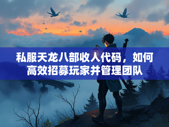 私服天龙八部收人代码，如何高效招募玩家并管理团队