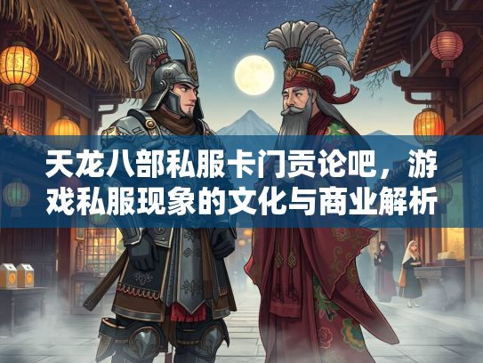 天龙八部私服卡门贡论吧，游戏私服现象的文化与商业解析
