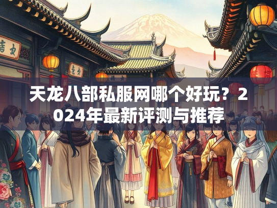 天龙八部私服网哪个好玩？2024年最新评测与推荐