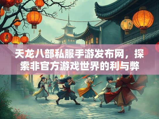 天龙八部私服手游发布网，探索非官方游戏世界的利与弊