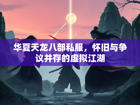华夏天龙八部私服，怀旧与争议并存的虚拟江湖