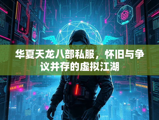 华夏天龙八部私服，怀旧与争议并存的虚拟江湖