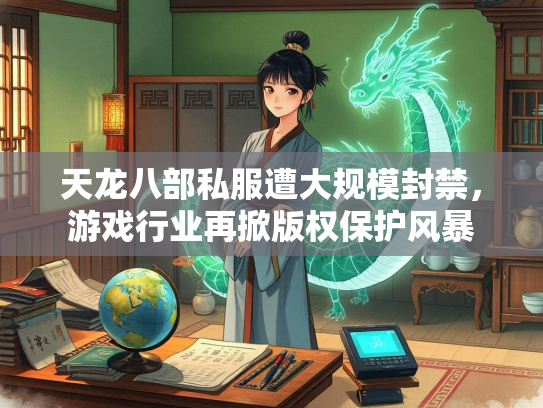 天龙八部私服遭大规模封禁，游戏行业再掀版权保护风暴