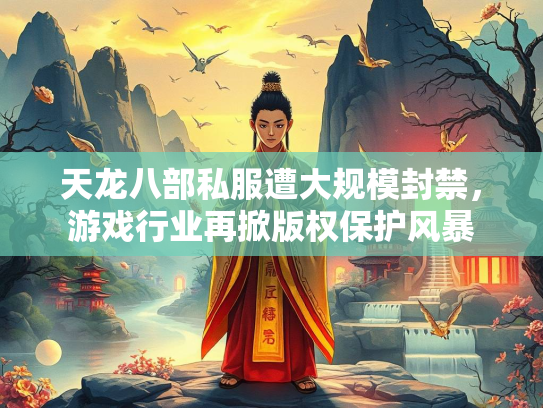 天龙八部私服遭大规模封禁，游戏行业再掀版权保护风暴