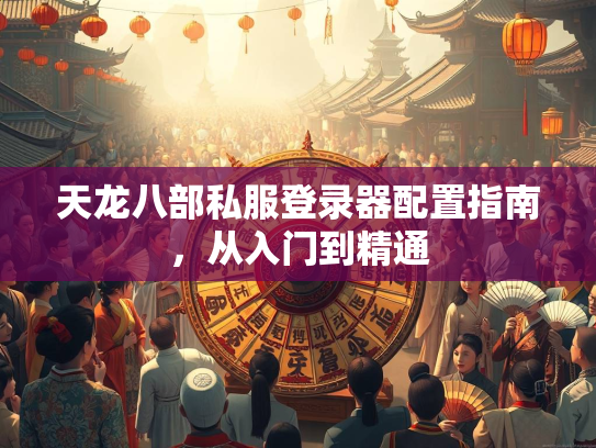 天龙八部私服登录器配置指南，从入门到精通