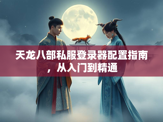 天龙八部私服登录器配置指南，从入门到精通