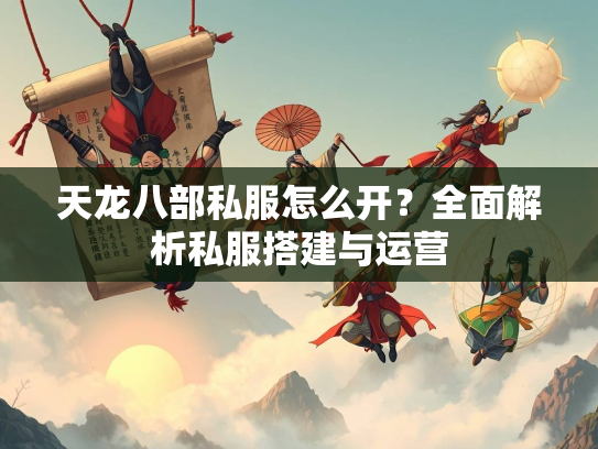 天龙八部私服怎么开？全面解析私服搭建与运营