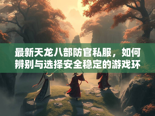 最新天龙八部防官私服，如何辨别与选择安全稳定的游戏环境