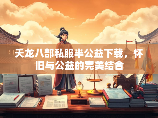 天龙八部私服半公益下载，怀旧与公益的完美结合