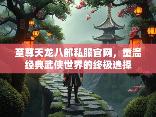 至尊天龙八部私服官网，重温经典武侠世界的终极选择